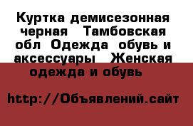 Куртка демисезонная черная - Тамбовская обл. Одежда, обувь и аксессуары » Женская одежда и обувь   